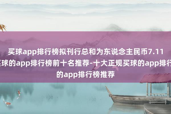 买球app排行榜拟刊行总和为东说念主民币7.11亿元-买球的app排行榜前十名推荐-十大正规买球的app排行榜推荐