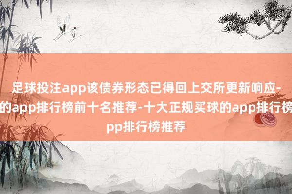 足球投注app该债券形态已得回上交所更新响应-买球的app排行榜前十名推荐-十大正规买球的app排行榜推荐