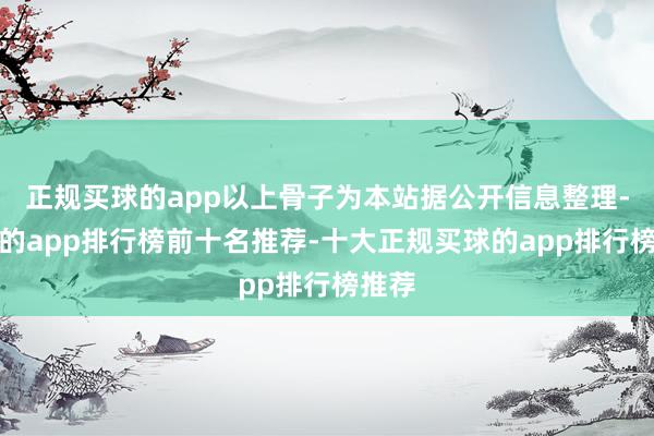 正规买球的app以上骨子为本站据公开信息整理-买球的app排行榜前十名推荐-十大正规买球的app排行榜推荐