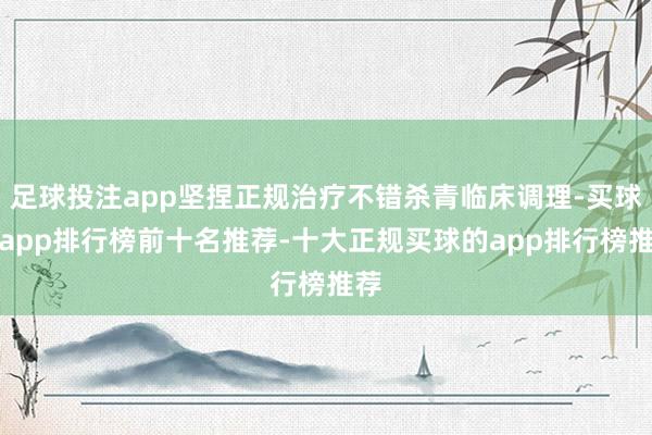 足球投注app坚捏正规治疗不错杀青临床调理-买球的app排行榜前十名推荐-十大正规买球的app排行榜推荐