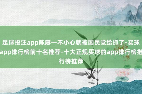 足球投注app陈赓一不小心就被国民党给抓了-买球的app排行榜前十名推荐-十大正规买球的app排行榜推荐