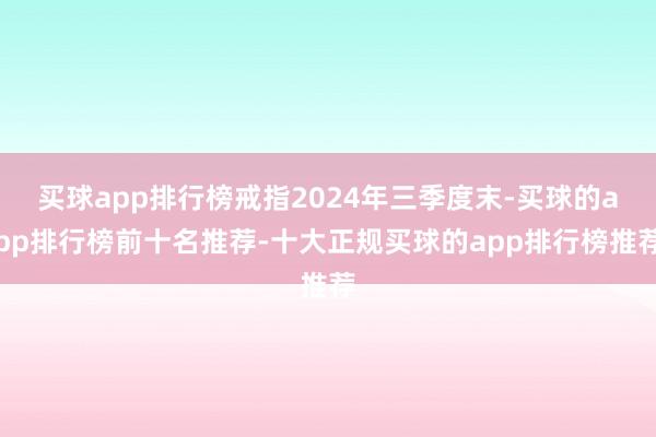 买球app排行榜戒指2024年三季度末-买球的app排行榜前十名推荐-十大正规买球的app排行榜推荐