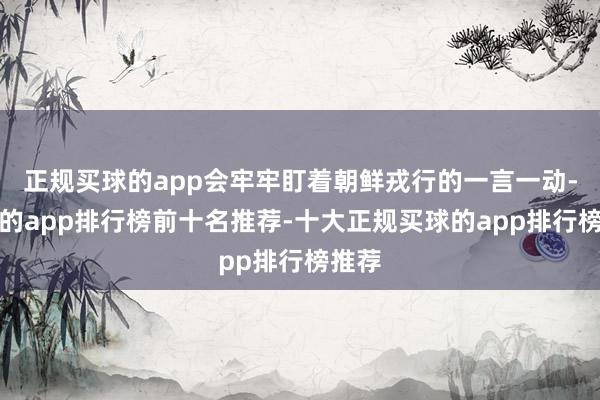 正规买球的app会牢牢盯着朝鲜戎行的一言一动-买球的app排行榜前十名推荐-十大正规买球的app排行榜推荐