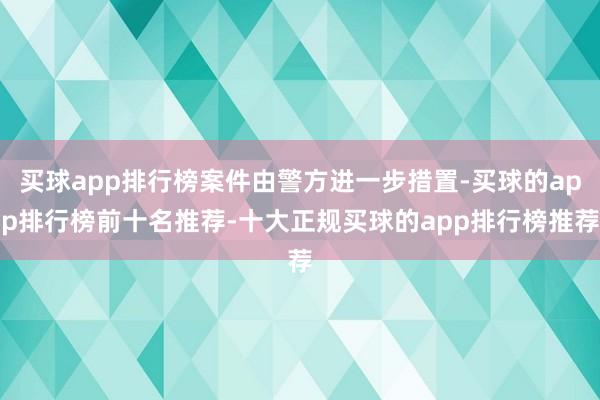 买球app排行榜案件由警方进一步措置-买球的app排行榜前十名推荐-十大正规买球的app排行榜推荐