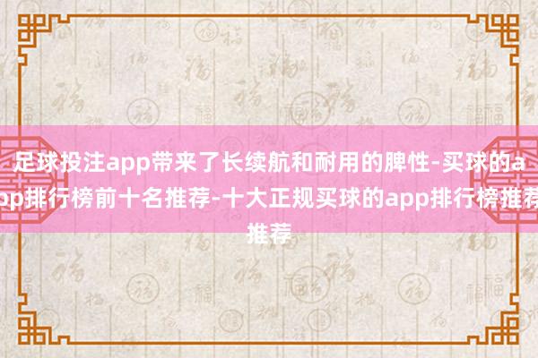 足球投注app带来了长续航和耐用的脾性-买球的app排行榜前十名推荐-十大正规买球的app排行榜推荐