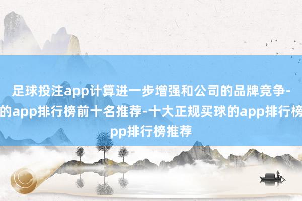 足球投注app计算进一步增强和公司的品牌竞争-买球的app排行榜前十名推荐-十大正规买球的app排行榜推荐