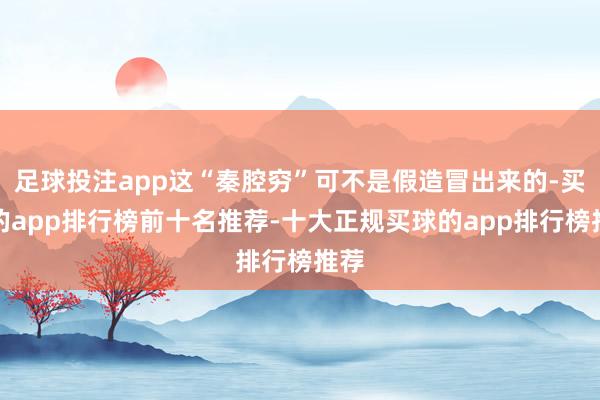 足球投注app这“秦腔穷”可不是假造冒出来的-买球的app排行榜前十名推荐-十大正规买球的app排行榜推荐