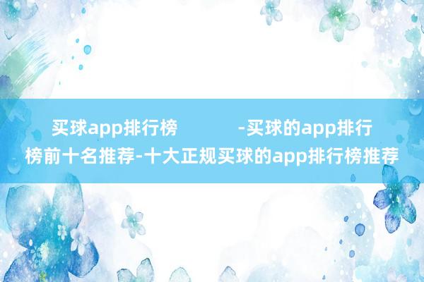 买球app排行榜            -买球的app排行榜前十名推荐-十大正规买球的app排行榜推荐