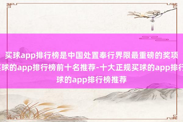 买球app排行榜是中国处置奉行界限最重磅的奖项之一-买球的app排行榜前十名推荐-十大正规买球的app排行榜推荐