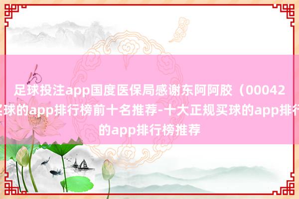 足球投注app　　国度医保局感谢东阿阿胶（000423.SZ-买球的app排行榜前十名推荐-十大正规买球的app排行榜推荐