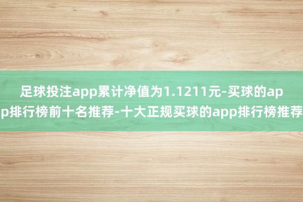 足球投注app累计净值为1.1211元-买球的app排行榜前十名推荐-十大正规买球的app排行榜推荐