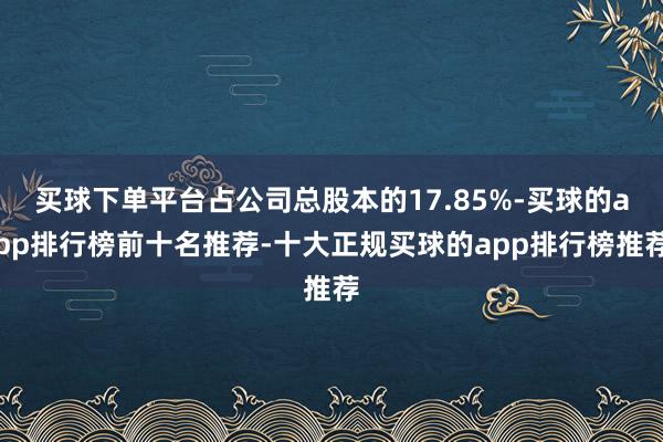 买球下单平台占公司总股本的17.85%-买球的app排行榜前十名推荐-十大正规买球的app排行榜推荐