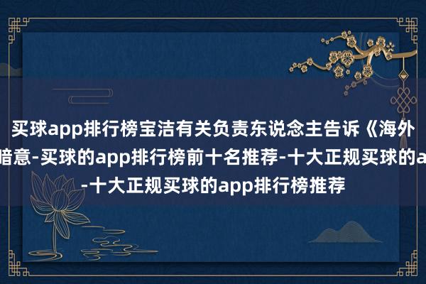 买球app排行榜宝洁有关负责东说念主告诉《海外金融报》记者暗意-买球的app排行榜前十名推荐-十大正规买球的app排行榜推荐