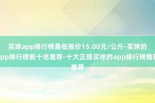 买球app排行榜最低报价15.00元/公斤-买球的app排行榜前十名推荐-十大正规买球的app排行榜推荐