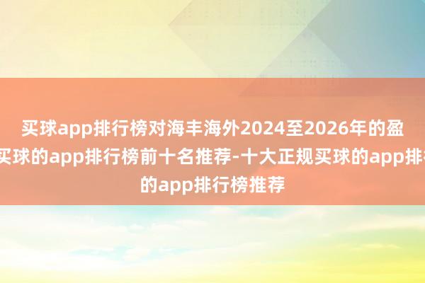 买球app排行榜对海丰海外2024至2026年的盈利瞻望-买球的app排行榜前十名推荐-十大正规买球的app排行榜推荐