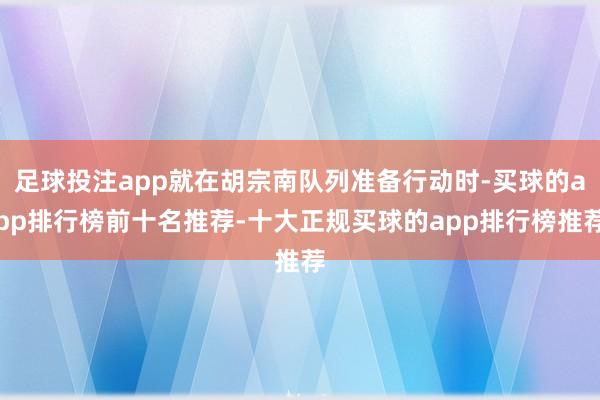 足球投注app就在胡宗南队列准备行动时-买球的app排行榜前十名推荐-十大正规买球的app排行榜推荐