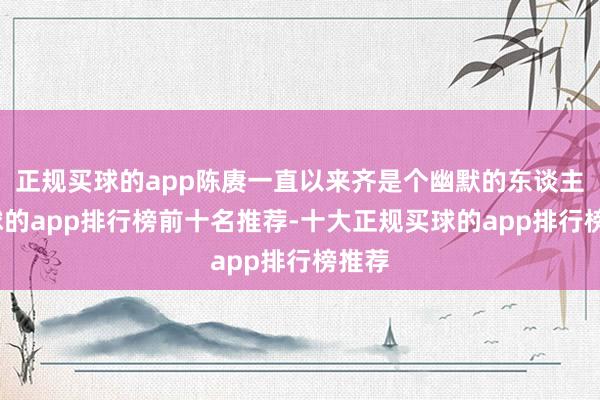 正规买球的app陈赓一直以来齐是个幽默的东谈主-买球的app排行榜前十名推荐-十大正规买球的app排行榜推荐