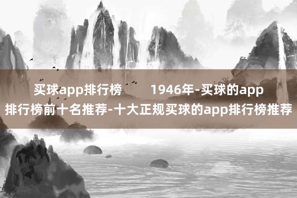 买球app排行榜        1946年-买球的app排行榜前十名推荐-十大正规买球的app排行榜推荐