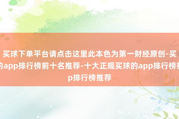 买球下单平台请点击这里此本色为第一财经原创-买球的app排行榜前十名推荐-十大正规买球的app排行榜推荐