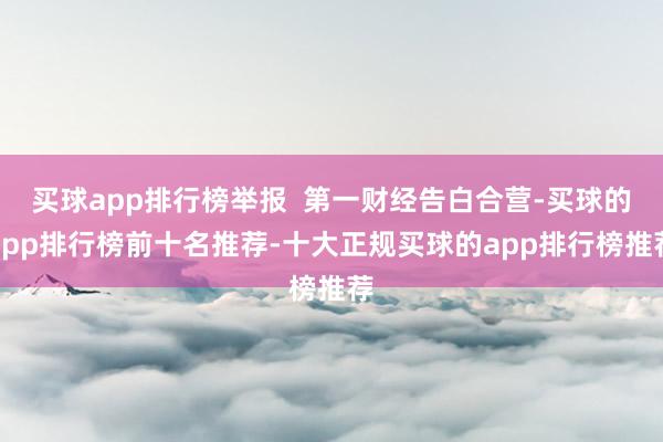 买球app排行榜举报  第一财经告白合营-买球的app排行榜前十名推荐-十大正规买球的app排行榜推荐