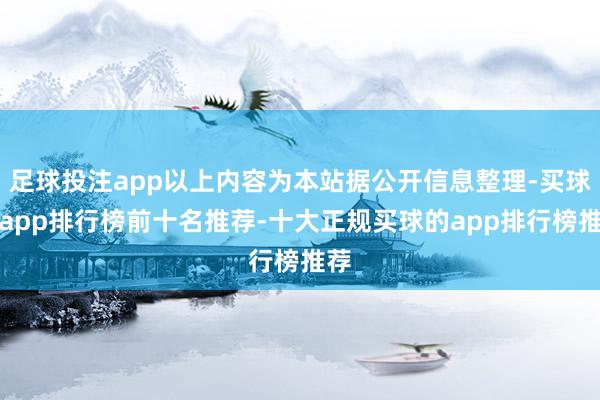 足球投注app以上内容为本站据公开信息整理-买球的app排行榜前十名推荐-十大正规买球的app排行榜推荐