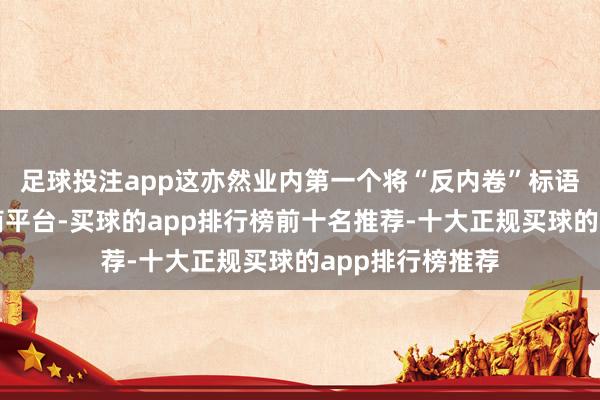 足球投注app这亦然业内第一个将“反内卷”标语摆上台面的电商平台-买球的app排行榜前十名推荐-十大正规买球的app排行榜推荐