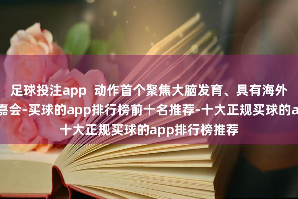 足球投注app  动作首个聚焦大脑发育、具有海外影响力的科学嘉会-买球的app排行榜前十名推荐-十大正规买球的app排行榜推荐