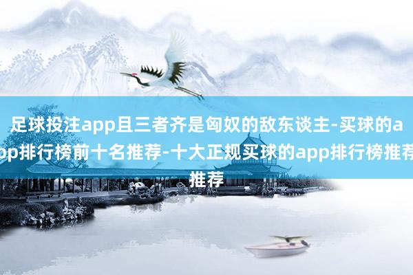 足球投注app且三者齐是匈奴的敌东谈主-买球的app排行榜前十名推荐-十大正规买球的app排行榜推荐