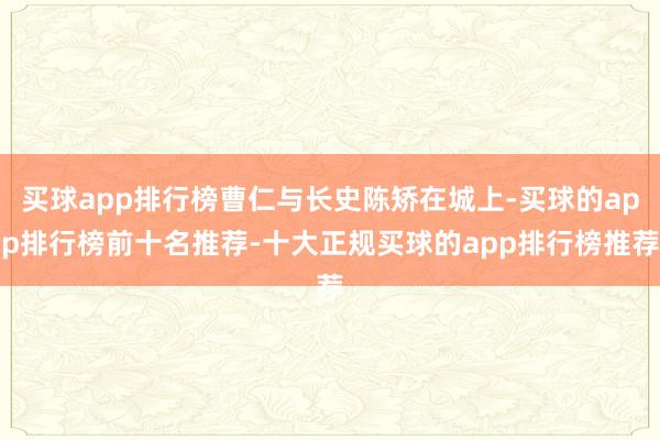 买球app排行榜曹仁与长史陈矫在城上-买球的app排行榜前十名推荐-十大正规买球的app排行榜推荐