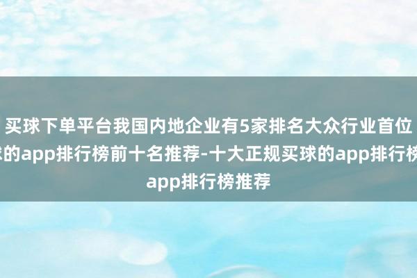 买球下单平台我国内地企业有5家排名大众行业首位-买球的app排行榜前十名推荐-十大正规买球的app排行榜推荐