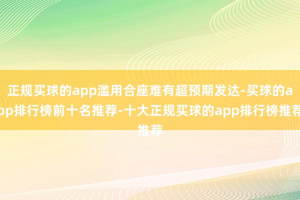 正规买球的app滥用合座难有超预期发达-买球的app排行榜前十名推荐-十大正规买球的app排行榜推荐