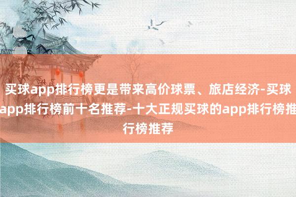 买球app排行榜更是带来高价球票、旅店经济-买球的app排行榜前十名推荐-十大正规买球的app排行榜推荐