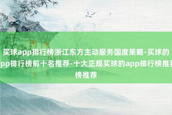 买球app排行榜浙江东方主动服务国度策略-买球的app排行榜前十名推荐-十大正规买球的app排行榜推荐