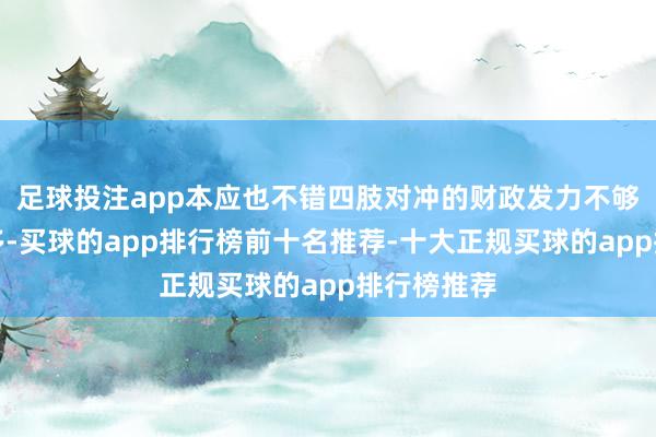 足球投注app本应也不错四肢对冲的财政发力不够快也不够多-买球的app排行榜前十名推荐-十大正规买球的app排行榜推荐