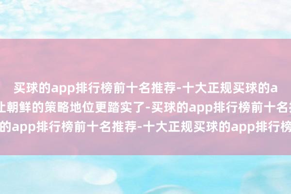 买球的app排行榜前十名推荐-十大正规买球的app排行榜推荐这不但让朝鲜的策略地位更踏实了-买球的app排行榜前十名推荐-十大正规买球的app排行榜推荐