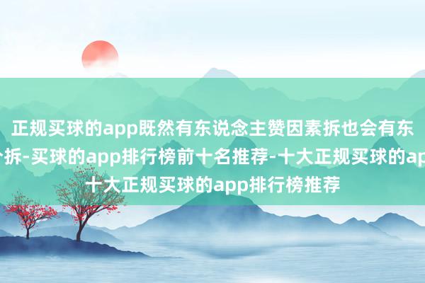 正规买球的app既然有东说念主赞因素拆也会有东说念主反对分拆-买球的app排行榜前十名推荐-十大正规买球的app排行榜推荐