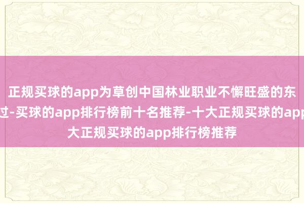 正规买球的app为草创中国林业职业不懈旺盛的东说念主生经过-买球的app排行榜前十名推荐-十大正规买球的app排行榜推荐