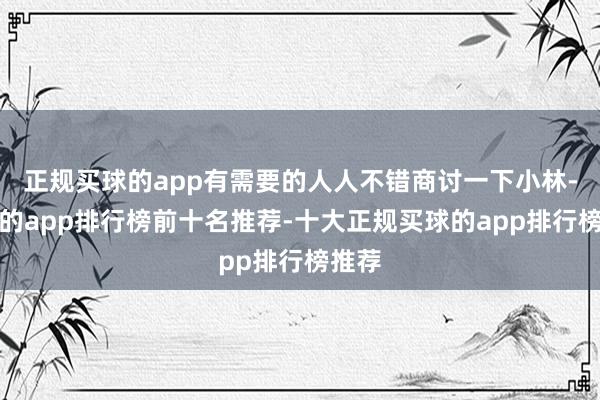 正规买球的app有需要的人人不错商讨一下小林-买球的app排行榜前十名推荐-十大正规买球的app排行榜推荐