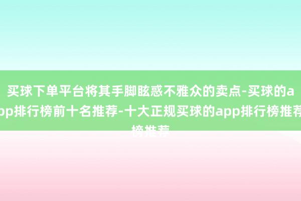 买球下单平台将其手脚眩惑不雅众的卖点-买球的app排行榜前十名推荐-十大正规买球的app排行榜推荐