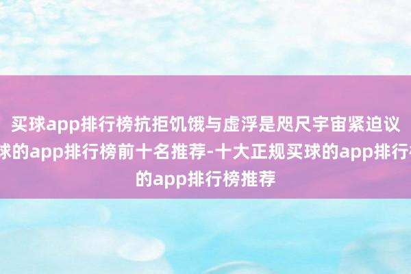 买球app排行榜抗拒饥饿与虚浮是咫尺宇宙紧迫议题-买球的app排行榜前十名推荐-十大正规买球的app排行榜推荐