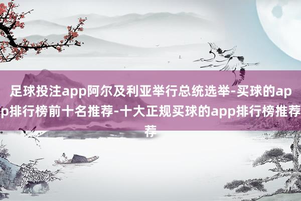 足球投注app阿尔及利亚举行总统选举-买球的app排行榜前十名推荐-十大正规买球的app排行榜推荐