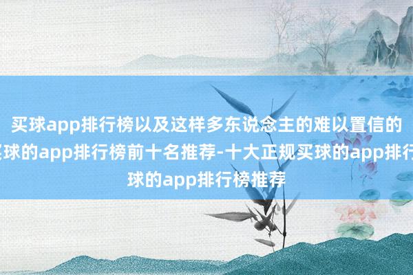 买球app排行榜以及这样多东说念主的难以置信的相沿-买球的app排行榜前十名推荐-十大正规买球的app排行榜推荐