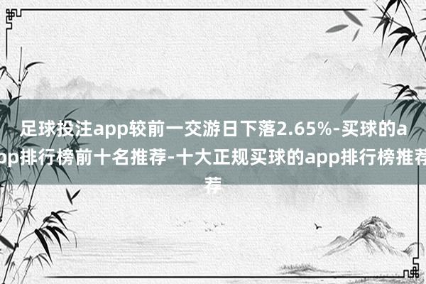 足球投注app较前一交游日下落2.65%-买球的app排行榜前十名推荐-十大正规买球的app排行榜推荐