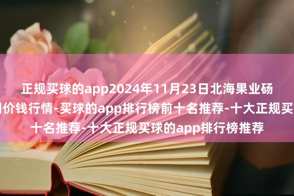 正规买球的app2024年11月23日北海果业砀山惠丰市集有限公司价钱行情-买球的app排行榜前十名推荐-十大正规买球的app排行榜推荐