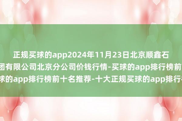 正规买球的app2024年11月23日北京顺鑫石门海外农家具批发市集集团有限公司北京分公司价钱行情-买球的app排行榜前十名推荐-十大正规买球的app排行榜推荐