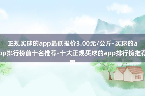 正规买球的app最低报价3.00元/公斤-买球的app排行榜前十名推荐-十大正规买球的app排行榜推荐