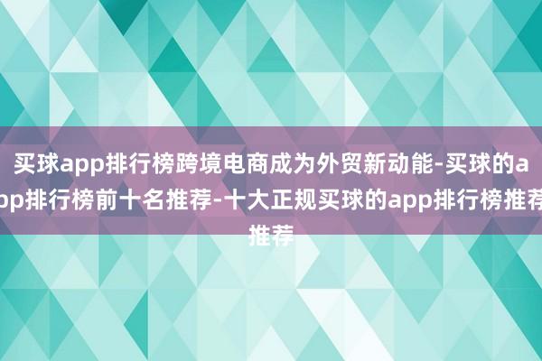 买球app排行榜跨境电商成为外贸新动能-买球的app排行榜前十名推荐-十大正规买球的app排行榜推荐