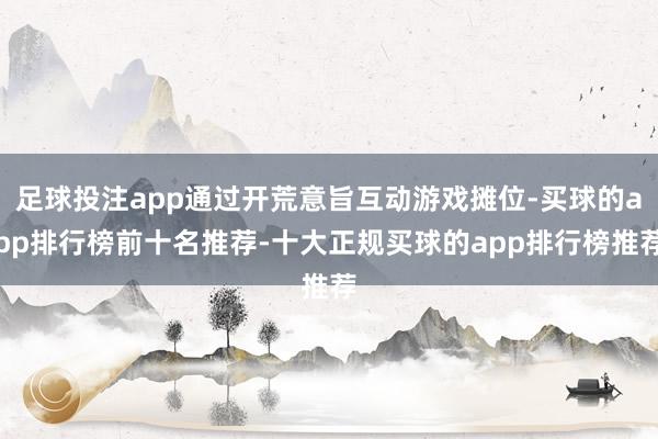 足球投注app通过开荒意旨互动游戏摊位-买球的app排行榜前十名推荐-十大正规买球的app排行榜推荐