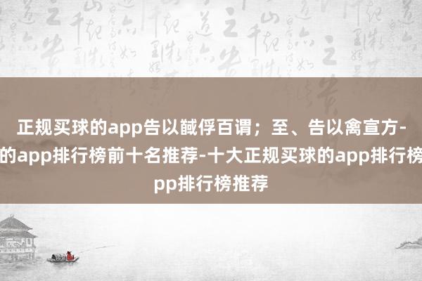 正规买球的app告以馘俘百谓；至、告以禽宣方-买球的app排行榜前十名推荐-十大正规买球的app排行榜推荐