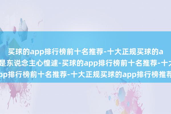 买球的app排行榜前十名推荐-十大正规买球的app排行榜推荐朝廷更是东说念主心惶遽-买球的app排行榜前十名推荐-十大正规买球的app排行榜推荐